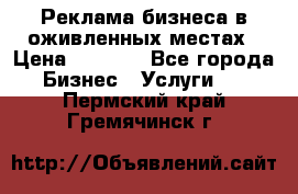 Реклама бизнеса в оживленных местах › Цена ­ 5 000 - Все города Бизнес » Услуги   . Пермский край,Гремячинск г.